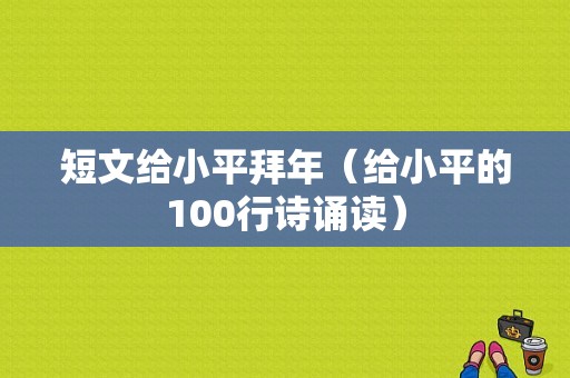 短文给小平拜年（给小平的100行诗诵读）