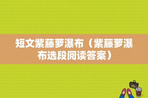 短文紫藤萝瀑布（紫藤萝瀑布选段阅读答案）