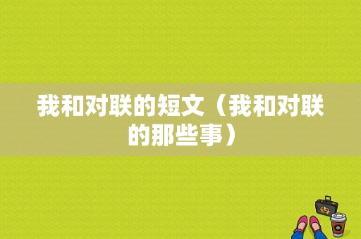 我和对联的短文（我和对联的那些事）-图1