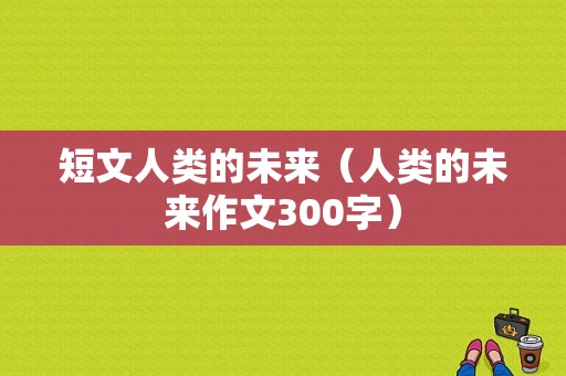 短文人类的未来（人类的未来作文300字）-图1