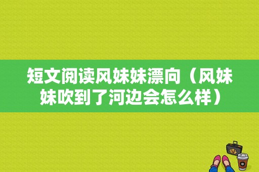 短文阅读风妹妹漂向（风妹妹吹到了河边会怎么样）-图1