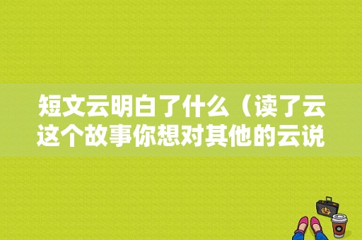 短文云明白了什么（读了云这个故事你想对其他的云说什么）