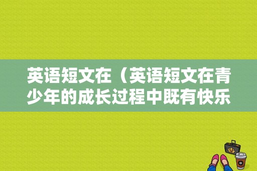 英语短文在（英语短文在青少年的成长过程中既有快乐也有烦恼）-图1