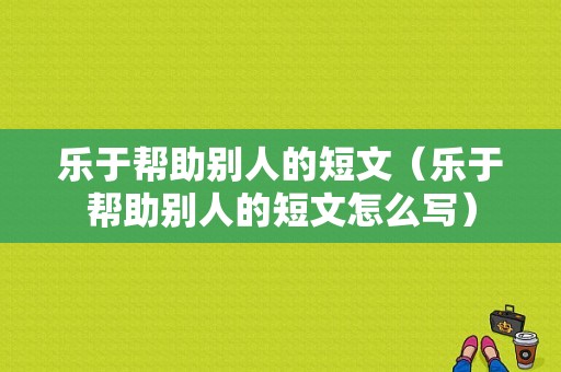 乐于帮助别人的短文（乐于帮助别人的短文怎么写）