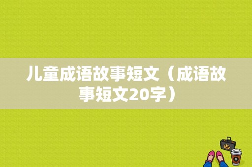 儿童成语故事短文（成语故事短文20字）