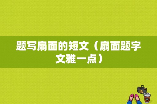 题写扇面的短文（扇面题字文雅一点）